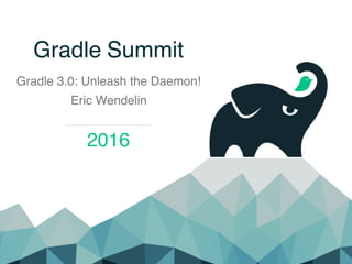 Gradle Summit
Gradle 3.0: Unleash the Daemon!
Eric Wendelin
2016
 