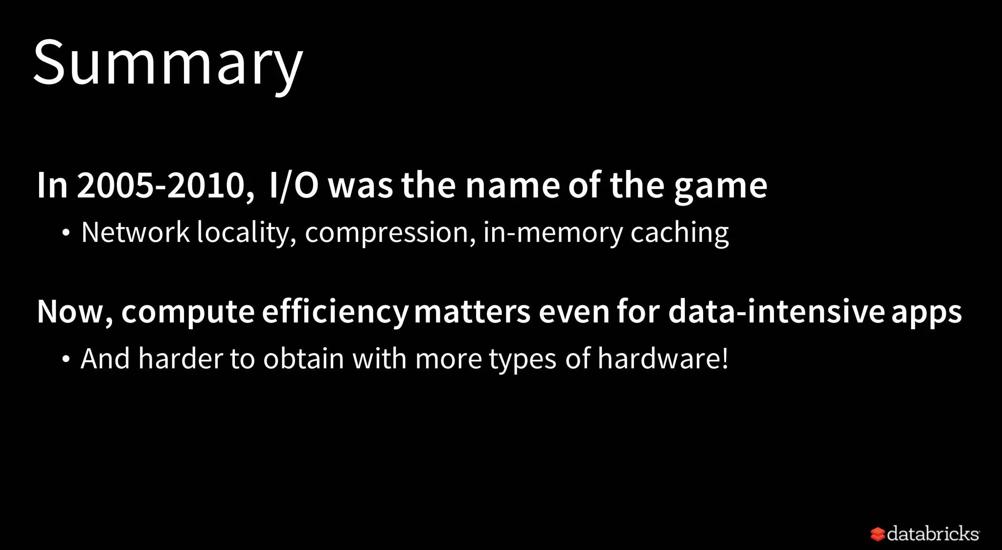 Summary
In 2005-2010, I/O was the name of the game
• Network locality, compression, in-memory caching
Now, compute efficiencymatters even for data-intensiveapps
• And harder to obtain with more types of hardware!
 