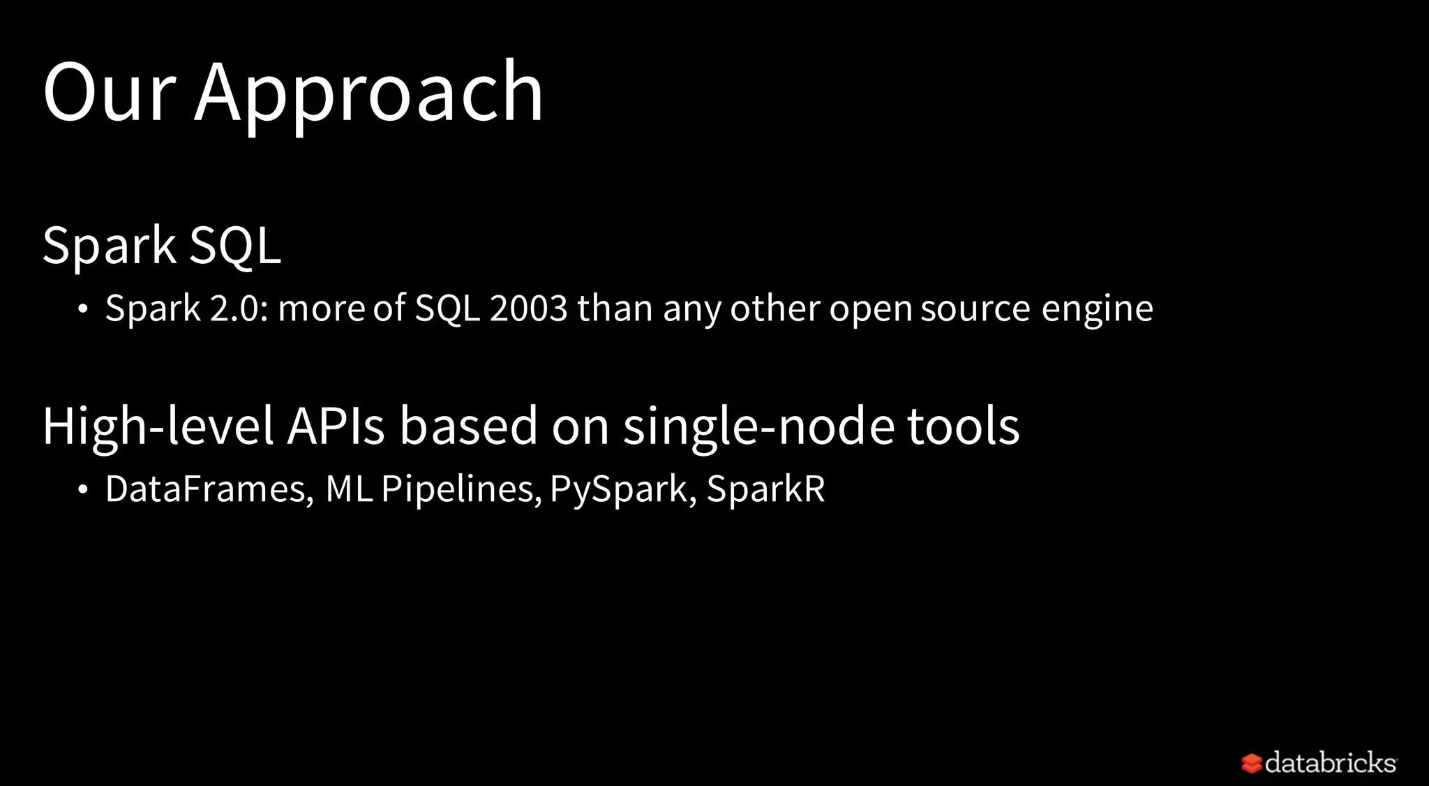 Our Approach
Spark SQL
• Spark 2.0: more of SQL 2003 than any other open source engine
High-level APIs based on single-node tools
• DataFrames, ML Pipelines, PySpark, SparkR
 