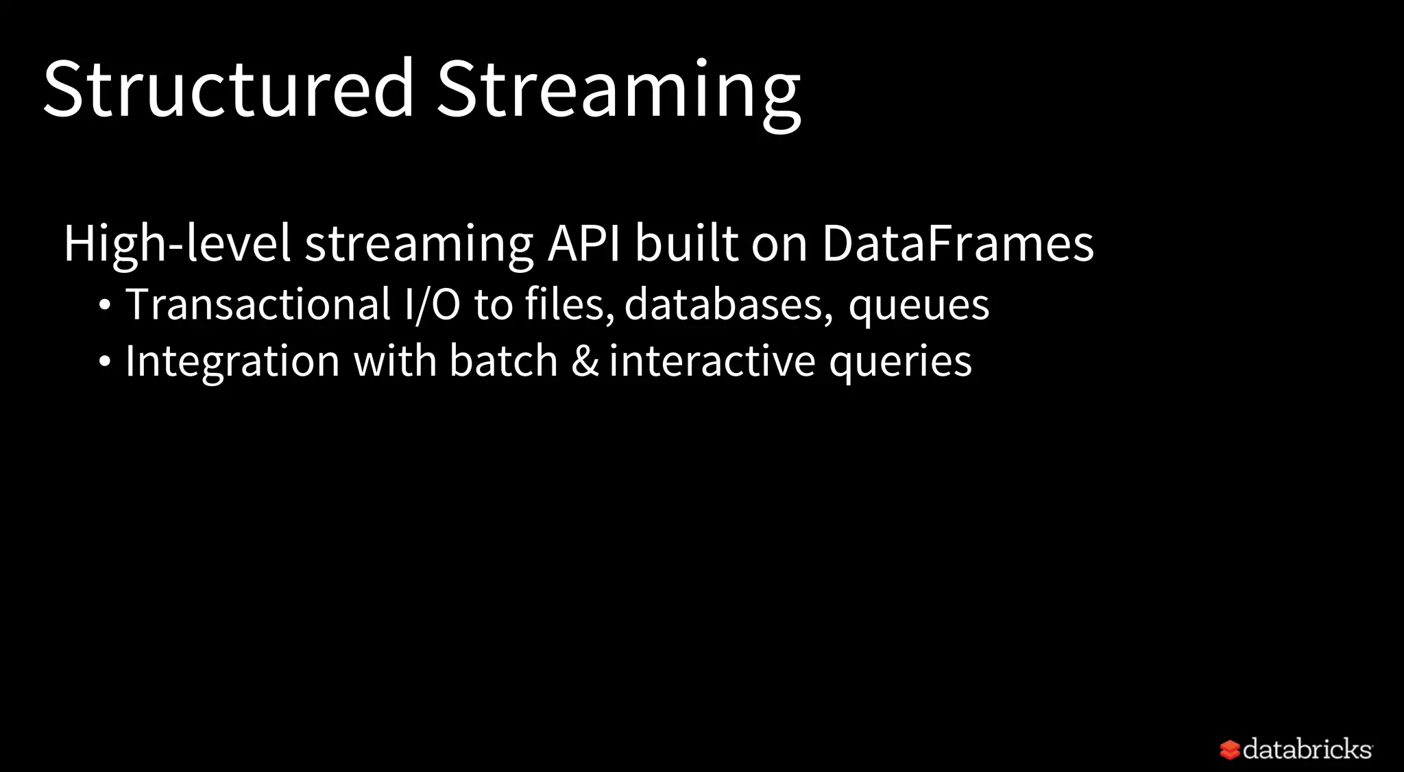 Structured Streaming
High-level streaming API built on DataFrames
• Transactional I/O to files, databases, queues
• Integration with batch & interactive queries
 