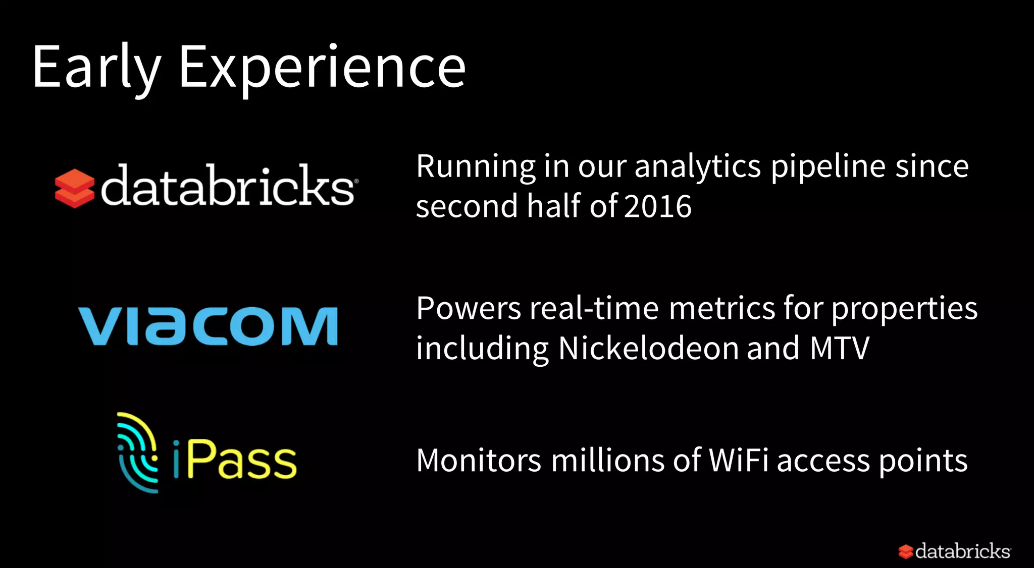 Early Experience
Running in our analytics pipeline since
second half of 2016
Powers real-time metrics for properties
including Nickelodeon and MTV
Monitors millions of WiFi access points
 
