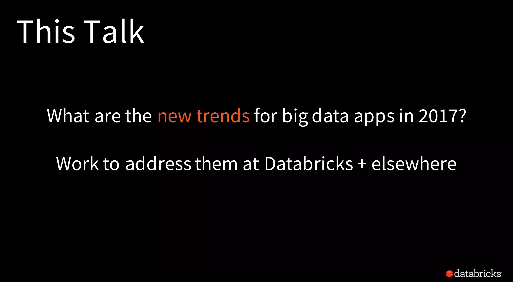This Talk
What are the new trends for big data apps in 2017?
Work to address them at Databricks + elsewhere
 