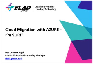 Neil Cohen Ringel
Project & Product Marketing Manager
NeilC@Elad.co.il
Cloud Migration with AZURE –
I’m SURE!
 