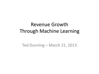 Revenue Growth
Through Machine Learning

 Ted Dunning – March 21, 2013
 