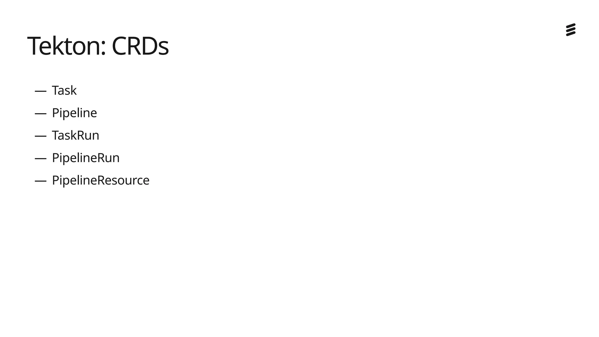 Ericsson Internal | 2018-02-21
— Task
— Pipeline
— TaskRun
— PipelineRun
— PipelineResource
Tekton: CRDs
 