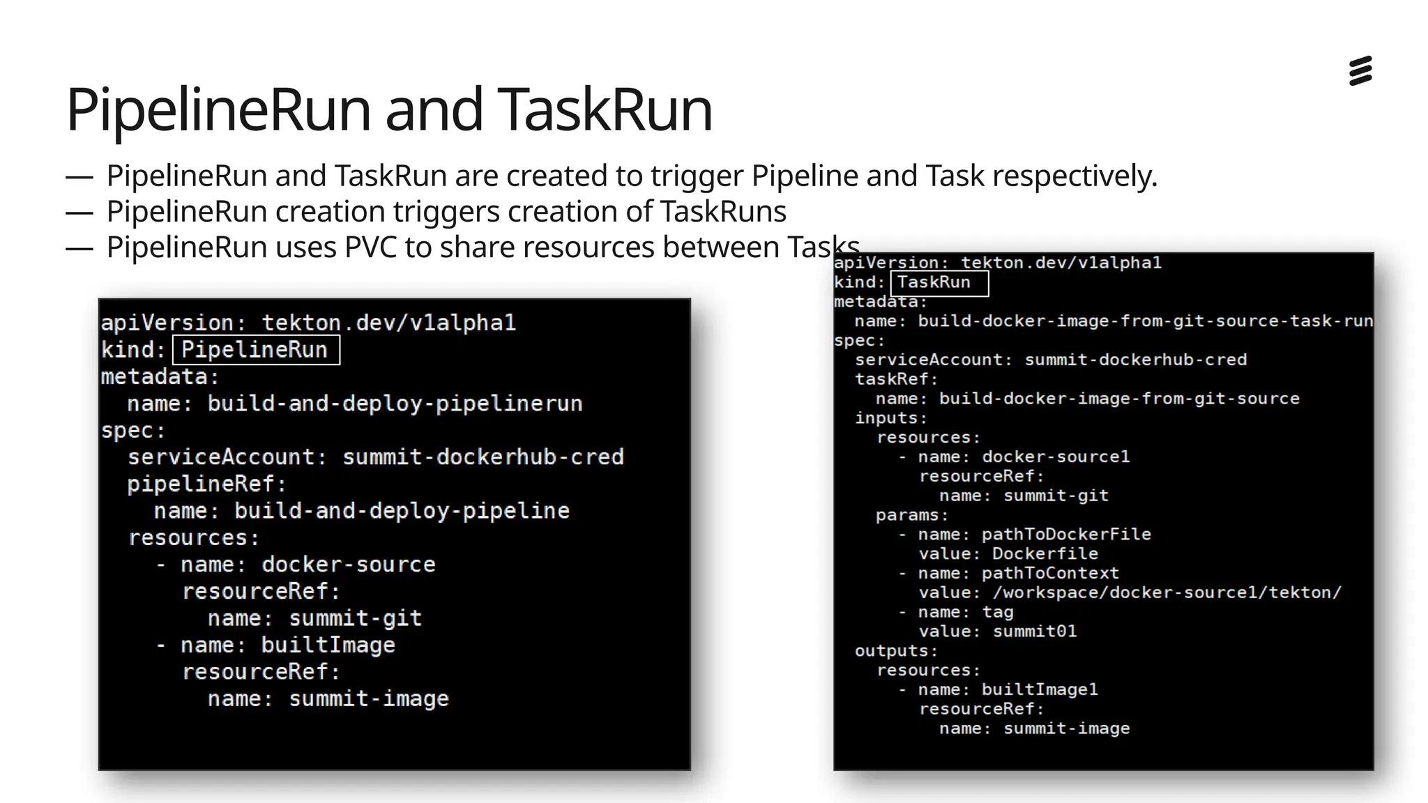 Ericsson Internal | 2018-02-21
— PipelineRun and TaskRun are created to trigger Pipeline and Task respectively.
— PipelineRun creation triggers creation of TaskRuns
— PipelineRun uses PVC to share resources between Tasks
PipelineRun and TaskRun
 