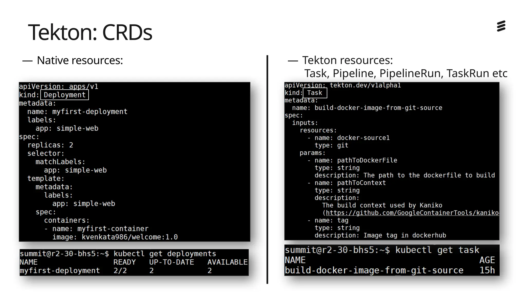 Ericsson Internal | 2018-02-21
— Native resources:
Pod, Deployment, Service, Ingress etc
Tekton: CRDs
— Tekton resources:
Task, Pipeline, PipelineRun, TaskRun etc
 