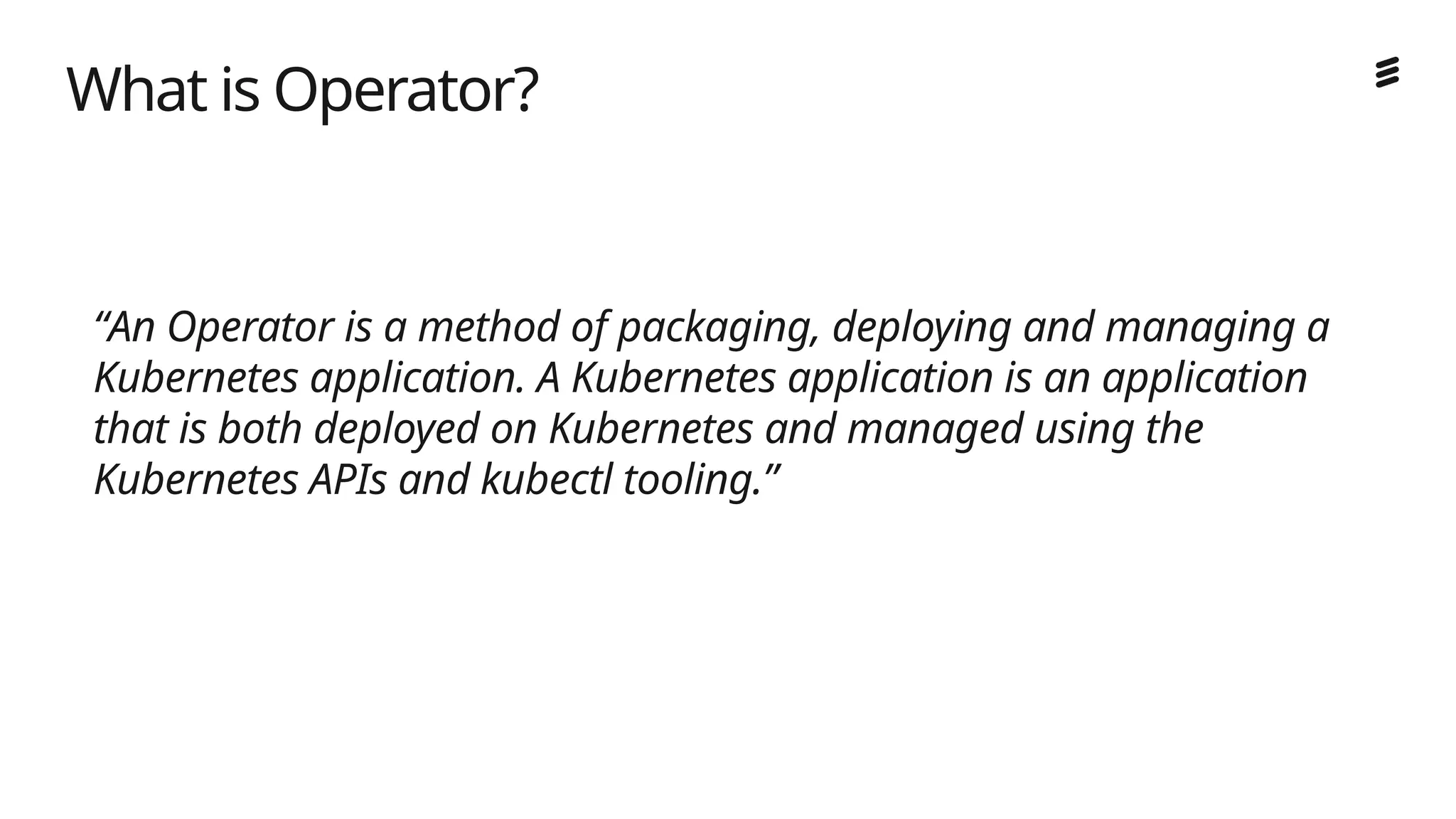 Ericsson Internal | 2018-02-21
“An Operator is a method of packaging, deploying and managing a
Kubernetes application. A Kubernetes application is an application
that is both deployed on Kubernetes and managed using the
Kubernetes APIs and kubectl tooling.”
What is Operator?
 