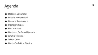 Ericsson Internal | 2018-02-21
● Stateless Vs StateFul
● What is an Operator?
● Operator Framework
● Operators Types
● Best Practices
● Hands-on Go Based Operator
● What is Tekton ?
● Tekton CRDs
● Hands-On Tekton Pipeline
Agenda
 