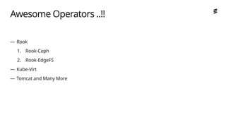Ericsson Internal | 2018-02-21
Awesome Operators ..!!
— Rook
1. Rook-Ceph
2. Rook-EdgeFS
— Kube-Virt
— Tomcat and Many More
 