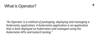 Ericsson Internal | 2018-02-21
“An Operator is a method of packaging, deploying and managing a
Kubernetes application. A Kubernetes application is an application
that is both deployed on Kubernetes and managed using the
Kubernetes APIs and kubectl tooling.”
What is Operator?
 