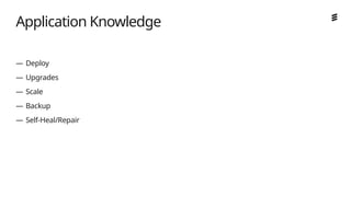 Ericsson Internal | 2018-02-21
— Deploy
— Upgrades
— Scale
— Backup
— Self-Heal/Repair
Application Knowledge
 