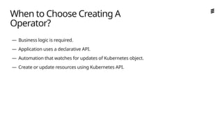 Ericsson Internal | 2018-02-21
— Business logic is required.
— Application uses a declarative API.
— Automation that watches for updates of Kubernetes object.
— Create or update resources using Kubernetes API.
When to Choose Creating A
Operator?
 