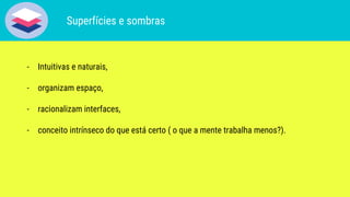 - Intuitivas e naturais,
- organizam espaço,
- racionalizam interfaces,
- conceito intrínseco do que está certo ( o que a mente trabalha menos?).
Superfícies e sombras
 