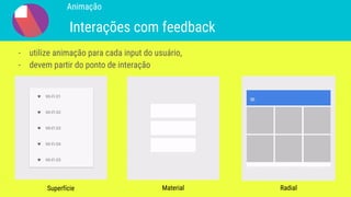 Animação
Interações com feedback
- utilize animação para cada input do usuário,
- devem partir do ponto de interação
Superfície Material Radial
 