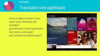 - como os objetos entram? como
saem? quais elementos são
mantidos?
- qual elemento é mais importante e
deve iniciar a animação?
- qual caminho eles devem seguir?
Animação
Transições com significado
 