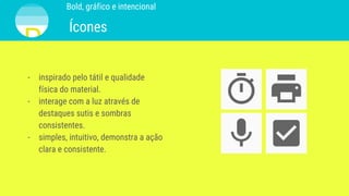 - inspirado pelo tátil e qualidade
física do material.
- interage com a luz através de
destaques sutis e sombras
consistentes.
- simples, intuitivo, demonstra a ação
clara e consistente.
Bold, gráfico e intencional
Bold, gráfico e intencional
Ícones
 