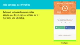 Evite pedir login usando apenas midias
sociais; apps devem oferecer um login por e-
mail como uma alternativa.
Não esqueça das minorias
Headspace
 