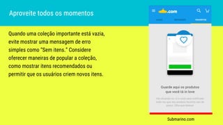 Quando uma coleção importante está vazia,
evite mostrar uma mensagem de erro
simples como “Sem itens.” Considere
oferecer maneiras de popular a coleção,
como mostrar itens recomendados ou
permitir que os usuários criem novos itens.
Aproveite todos os momentos
Submarino.com
 