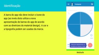A barra do app não deve incluir o ícone do
app (ao invés disto utilize a nova
apresentação de barras do app de acordo
com as diretrizes do material design). A cor e
a tipografia podem ser usadas da marca.
Identificação
Medisafe
 