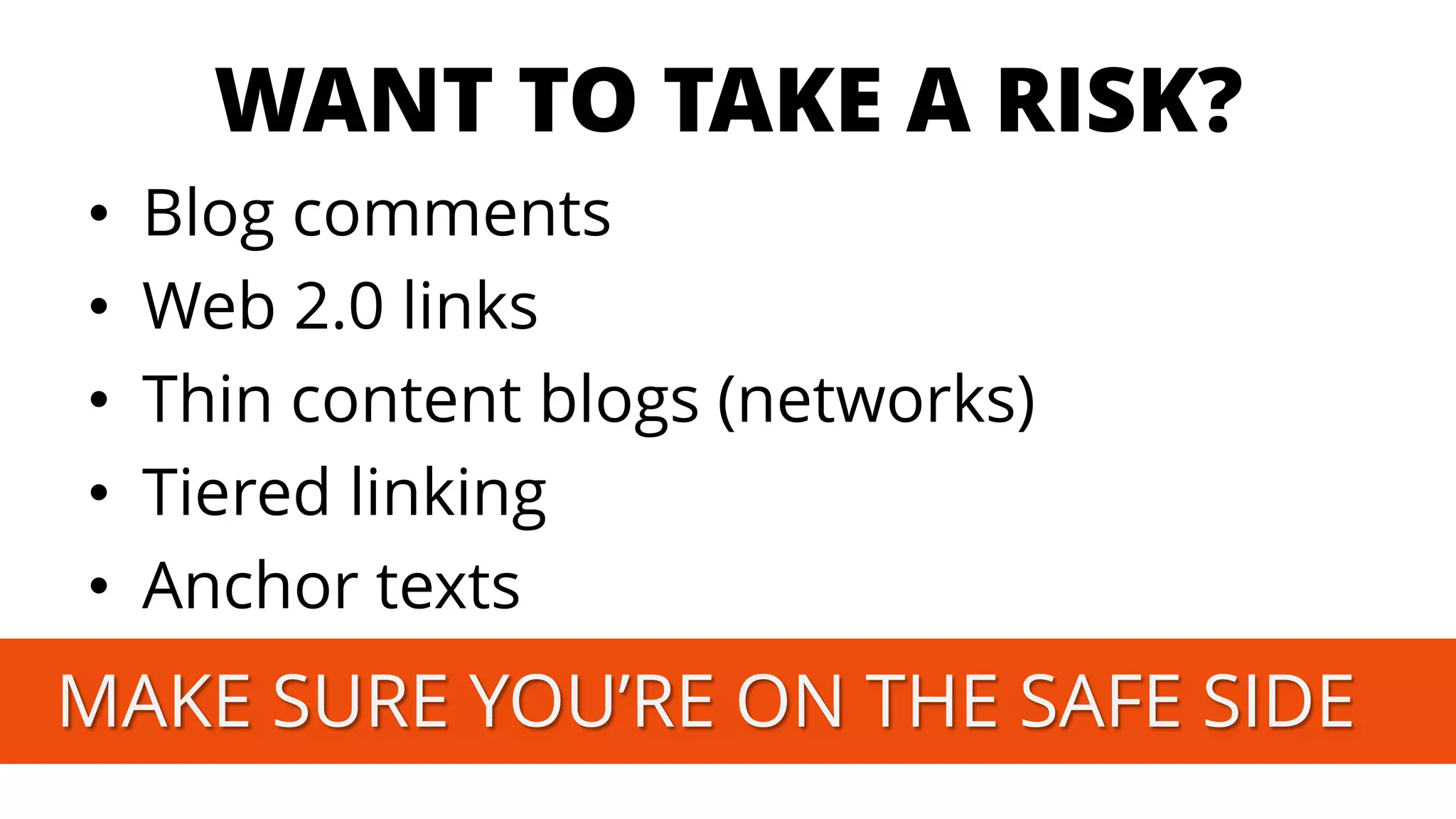 WANT TO TAKE A RISK? 
•Blog comments 
•Web 2.0 links 
•Thincontent blogs(networks) 
•Tieredlinking 
•Anchor textsMAKE SURE YOU’RE ON THE SAFE SIDE  