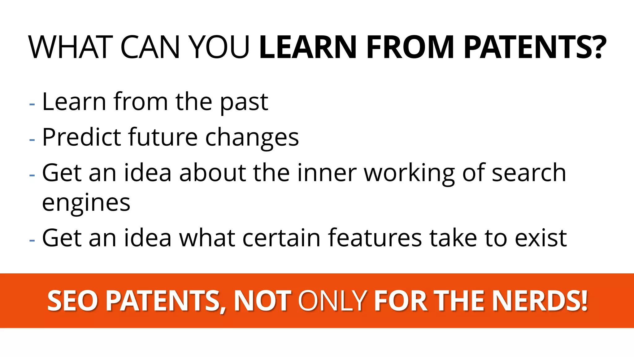 SEO PATENTS, NOT ONLYFOR THE NERDS! 
-Learn from the past 
-Predict future changes 
-Getanideaaboutthe inner workingof search engines 
-Getanideawhatcertainfeatures taketo exist 
WHAT CAN YOU LEARN FROM PATENTS?  