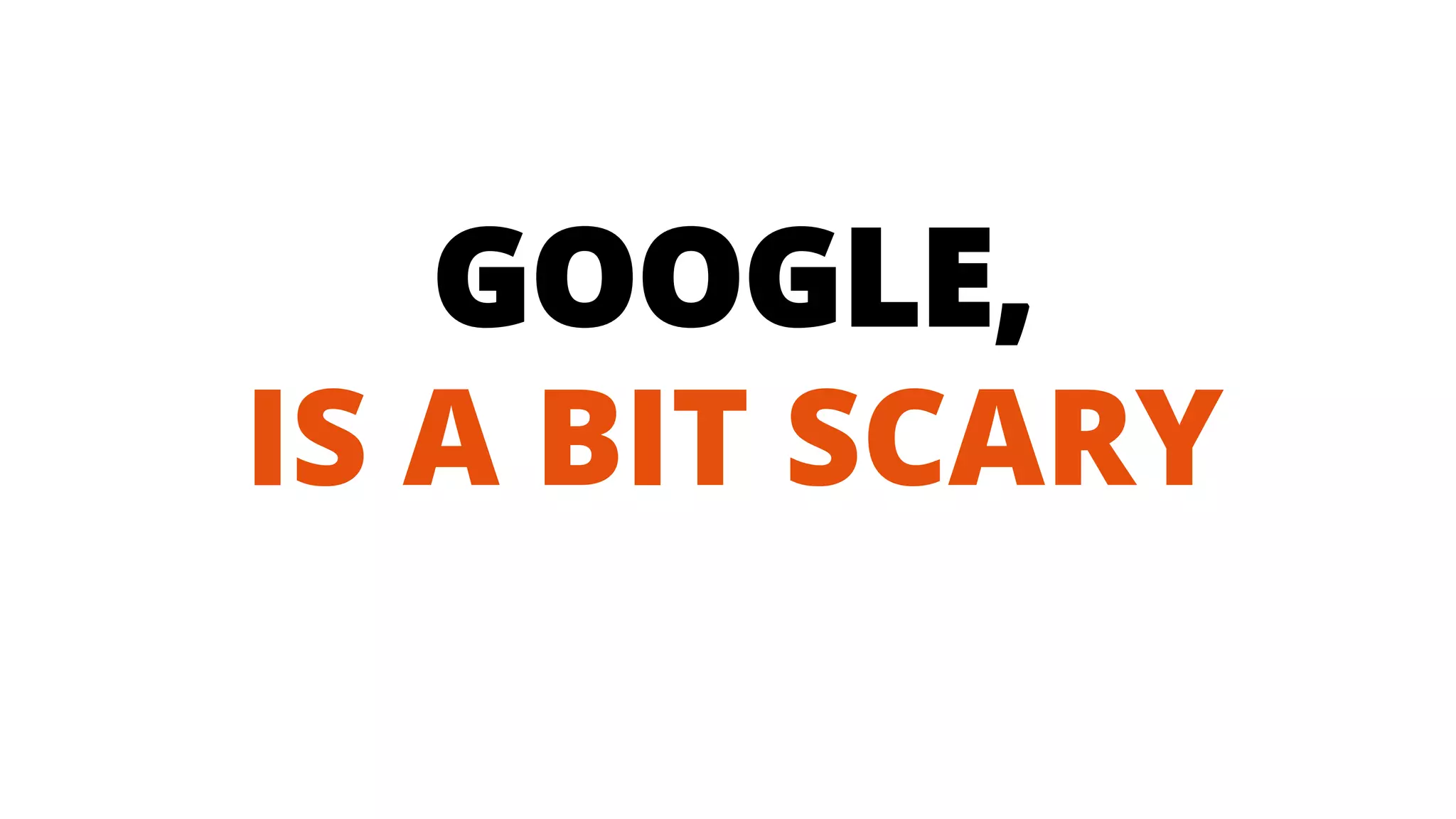 GOOGLE, IS A BIT SCARY  