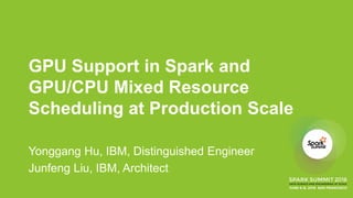 GPU Support in Spark and
GPU/CPU Mixed Resource
Scheduling at Production Scale
Yonggang Hu, IBM, Distinguished Engineer
Junfeng Liu, IBM, Architect
 