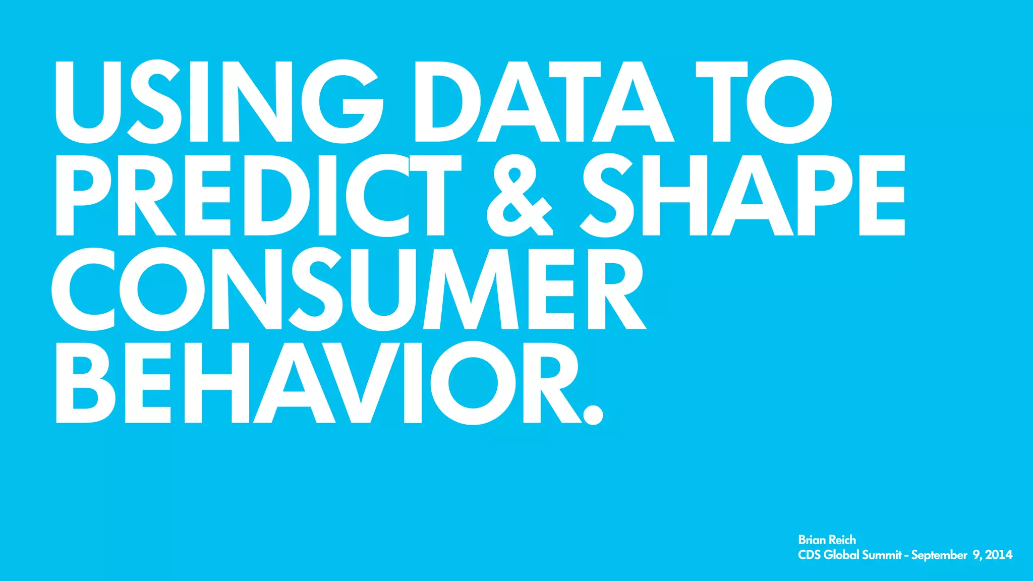 USING DATA TO
PREDICT & SHAPE
CONSUMER
BEHAVIOR.
Brian Reich
CDS Global Summit - September 9, 2014