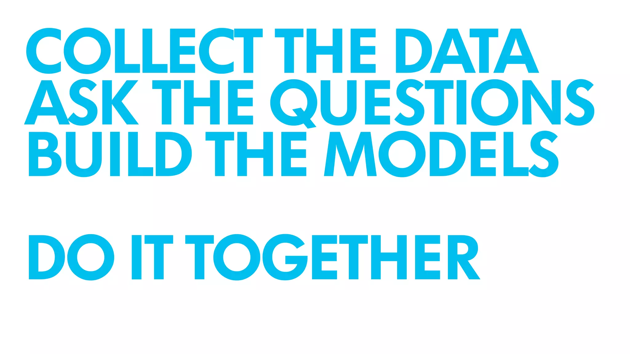 COLLECT THE DATA
ASK THE QUESTIONS
BUILD THE MODELS
!DO IT TOGETHER