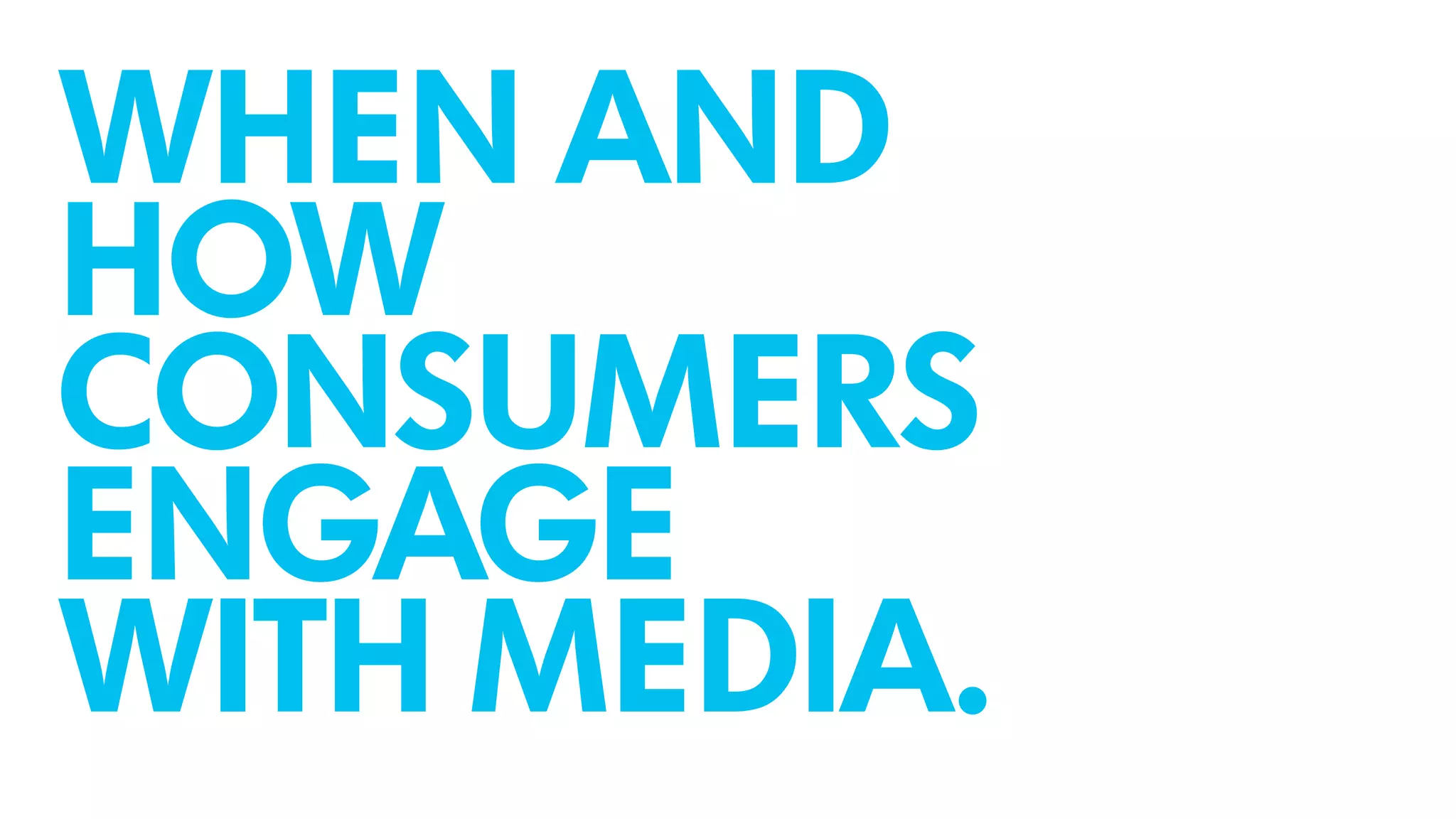 WHEN AND
HOW
CONSUMERS
ENGAGE
WITH MEDIA.
