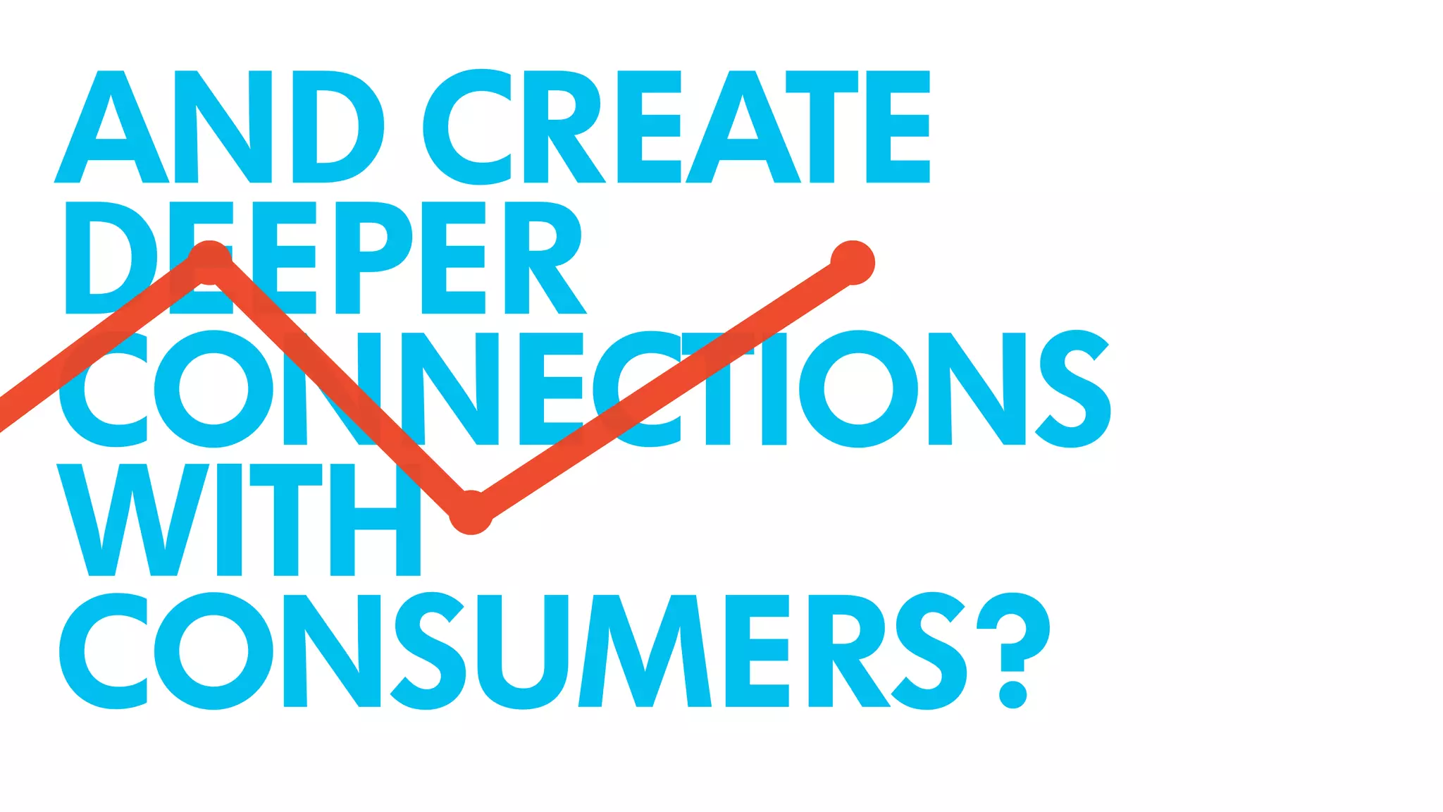 AND CREATE
DEEPER
CONNECTIONS
WITH
CONSUMERS?