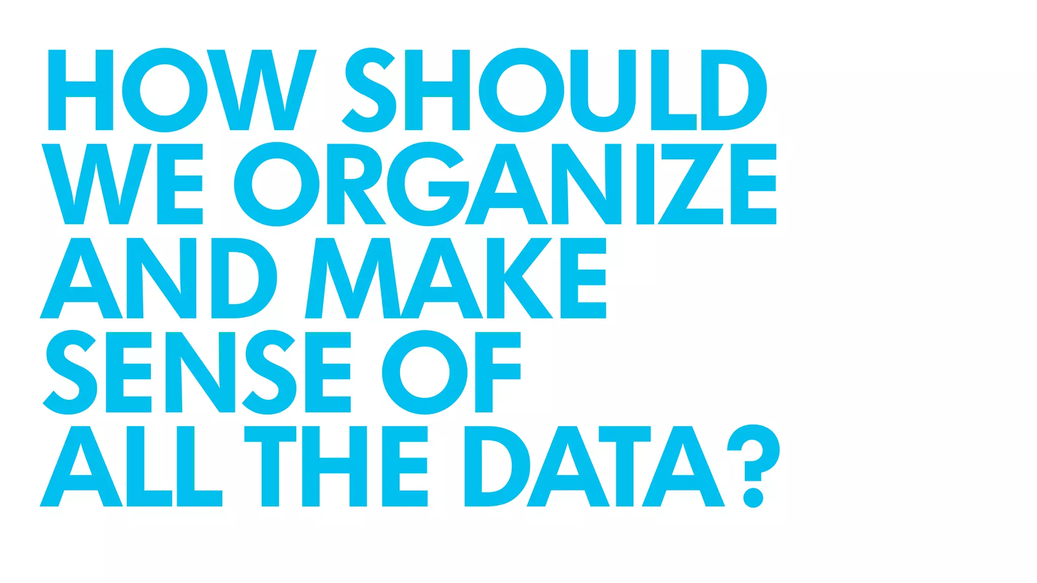 HOW SHOULD
WE ORGANIZE
AND MAKE
SENSE OF
ALL THE DATA?