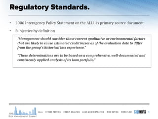 • 2006 Interagency Policy Statement on the ALLL is primary source document
• Subjective by definition
“Management should consider those current qualitative or environmental factors
that are likely to cause estimated credit losses as of the evaluation date to differ
from the group's historical loss experience.”
“These determinations are to be based on a comprehensive, well-documented and
consistently applied analysis of its loan portfolio.”
4
 