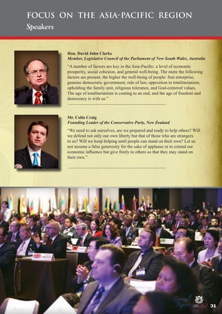Focus on the Asia-Pacific Region
Speakers

Hon. David John Clarke
Member, Legislative Council of the Parliament of New South Wales, Australia

“A number of factors are key in the Asia-Pacific: a level of economic
prosperity, social cohesion, and general well-being. The more the following
factors are present, the higher the well-being of people: free enterprise,
genuine democratic government, rule of law, opposition to totalitarianism,
upholding the family unit, religious tolerance, and God-centered values.
The age of totalitarianism is coming to an end, and the age of freedom and
democracy is with us.”

Mr. Colin Craig
Founding Leader of the Conservative Party, New Zealand

“We need to ask ourselves, are we prepared and ready to help others? Will
we defend not only our own liberty but that of those who are strangers
to us? Will we keep helping until people can stand on their own? Let us
not assume a false generosity for the sake of applause or to extend our
economic influence but give freely to others so that they may stand on
their own.”

Peace

Report

Security

|

Developme

Peace

General

|

|

Security

|

Developme

Peace

|

Security

|

Developme

.ORG

UNIVERSAL PEACE FEDERATION

.ORG

UNIVERSAL PEACE FEDERATION

31 .ORG
UNIVERSAL PEACE FEDERATION

.ORG

UNIVERSAL PEACE FEDERATION

 