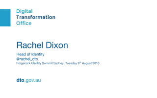 Digital
Transformation
Office
Rachel Dixon
Head of Identity
@rachel_dto
Forgerock Identity Summit Sydney, Tuesday 9th
August 2016
dto.gov.au
 