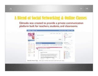 A Blend of Social Networking & Online Classes
   Edmodo was created to provide a private communication
   platform built for teachers, students, and classrooms.
 
