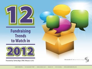 12     Fundraising
         Trends
       to Watch in

 2012
Presented by: Tammy Nigus, PDM, February 9, 2012


               SUMMIT MARKETING   |   8515 BLUEJACKET STREET   |   LENEXA, KANSAS 66214   |   800.843.7347   |   FAX 913.495.9822   |   WWW.SUMMITMARKETING.COM
 