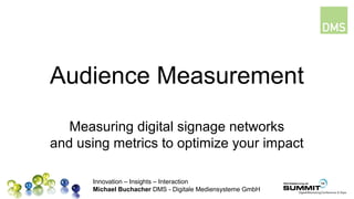 Innovation – Insights – Interaction
Michael Buchacher DMS - Digitale Mediensysteme GmbH
Audience Measurement
Measuring digital signage networks
and using metrics to optimize your impact
 