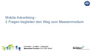 Innovation – Insights – Interaction
Maximilian Pruscha YOC CEE GmbH
Mobile Advertising -
2 Fragen begleiten den Weg zum Massenmedium
 