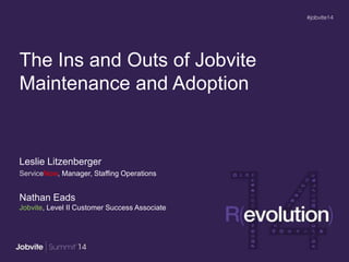 The Ins and Outs of Jobvite
Maintenance and Adoption
Leslie Litzenberger
ServiceNow, Manager, Staffing Operations
Nathan Eads
Jobvite, Level II Customer Success Associate
 