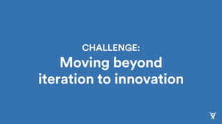CHALLENGE: 
Moving beyond
iteration to innovation
 
