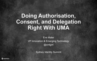 © 2016 ForgeRock. All rights reserved.
Doing Authorisation,
Consent, and Delegation
Right With UMA
Eve Maler
VP Innovation & Emerging Technology
@xmlgrrl
Sydney Identity Summit
 