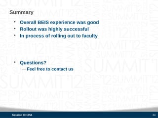 Summary
 • Overall BEIS experience was good
 • Rollout was highly successful
 • In process of rolling out to faculty




 • Questions?
       — Feel free to contact us




Session ID 1756                           24
 