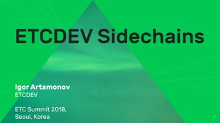 1
ETCDEV Sidechains
Igor Artamonov
ETCDEV
ETC Summit 2018,
Seoul, Korea
 
