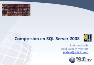 Compresión en SQL Server 2008
Enrique Catalá
Solid Quality Mentors
ecatala@solidq.com

 