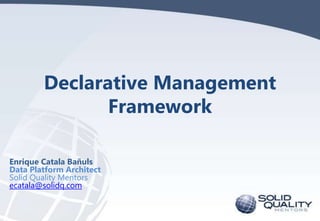 Declarative Management
Framework
Enrique Catala Bañuls
Data Platform Architect
Solid Quality Mentors
ecatala@solidq.com

 