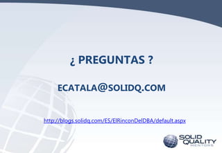 ¿ PREGUNTAS ?
ECATALA@SOLIDQ.COM

http://blogs.solidq.com/ES/ElRinconDelDBA/default.aspx

 