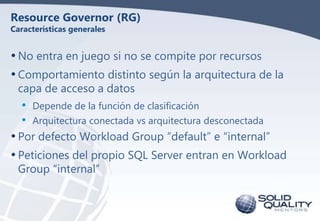 Resource Governor (RG)
Características generales

• No entra en juego si no se compite por recursos
• Comportamiento disti...