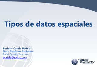 Tipos de datos espaciales
Enrique Catala Bañuls
Data Platform Architect
Solid Quality Mentors
ecatala@solidq.com

 